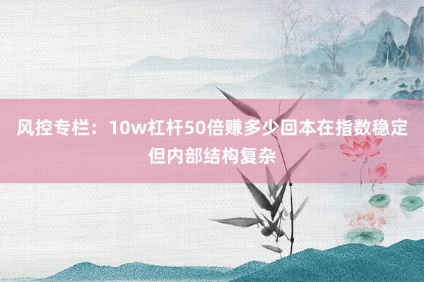 风控专栏：10w杠杆50倍赚多少回本在指数稳定但内部结构复杂