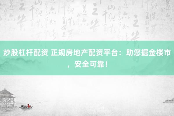 炒股杠杆配资 正规房地产配资平台：助您掘金楼市，安全可靠！