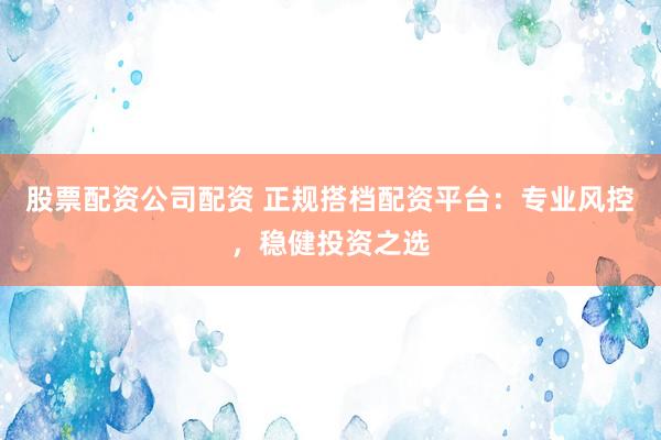 股票配资公司配资 正规搭档配资平台：专业风控，稳健投资之选
