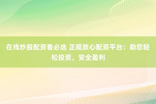 在线炒股配资看必选 正规放心配资平台：助您轻松投资，安全盈利