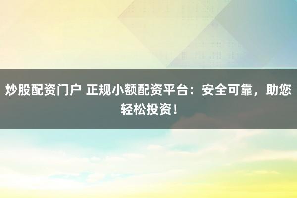 炒股配资门户 正规小额配资平台：安全可靠，助您轻松投资！