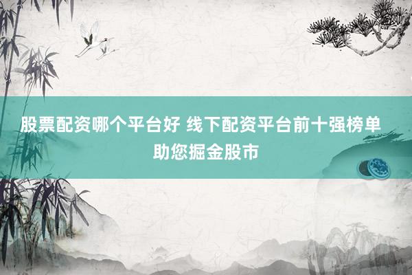 股票配资哪个平台好 线下配资平台前十强榜单  助您掘金股市