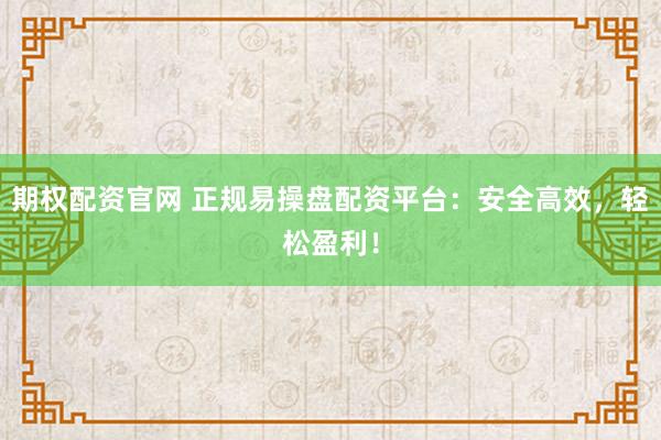 期权配资官网 正规易操盘配资平台：安全高效，轻松盈利！