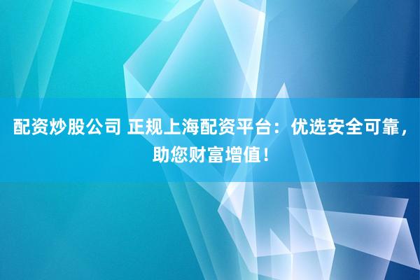 配资炒股公司 正规上海配资平台:优选安全可靠,助您财富增值!