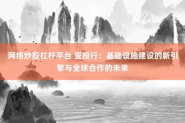 网络炒股杠杆平台 亚投行：基础设施建设的新引擎与全球合作的未来