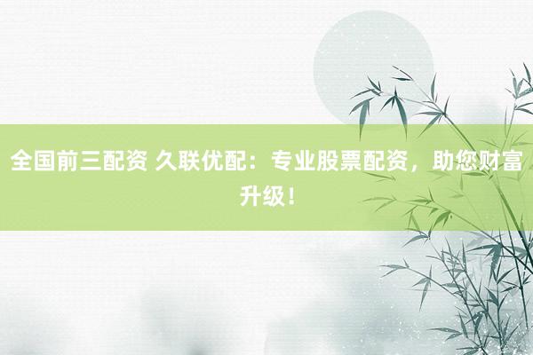 全国前三配资 久联优配：专业股票配资，助您财富升级！
