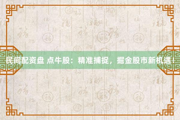 民间配资盘 点牛股：精准捕捉，掘金股市新机遇！