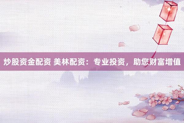 炒股资金配资 美林配资：专业投资，助您财富增值
