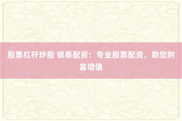 股票杠杆炒股 银泰配资：专业股票配资，助您财富增值