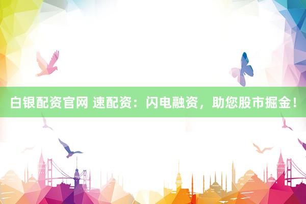 白银配资官网 速配资：闪电融资，助您股市掘金！