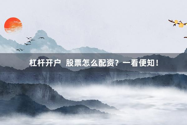 杠杆开户  股票怎么配资？一看便知！