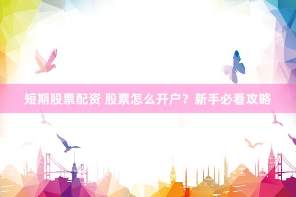 短期股票配资 股票怎么开户？新手必看攻略