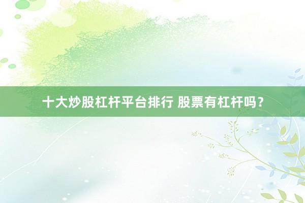 十大炒股杠杆平台排行 股票有杠杆吗？