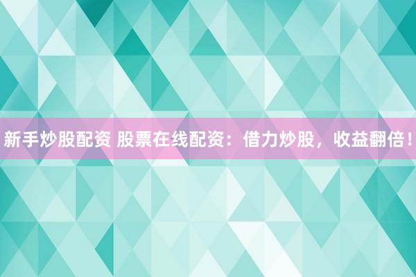 新手炒股配资 股票在线配资：借力炒股，收益翻倍！
