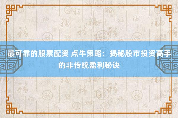 最可靠的股票配资 点牛策略：揭秘股市投资高手的非传统盈利秘诀