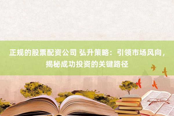 正规的股票配资公司 弘升策略：引领市场风向，揭秘成功投资的关键路径