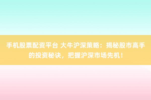 手机股票配资平台 大牛沪深策略：揭秘股市高手的投资秘诀，把握沪深市场先机！