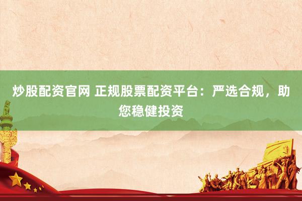 炒股配资官网 正规股票配资平台：严选合规，助您稳健投资