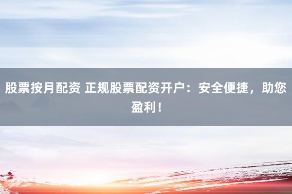股票按月配资 正规股票配资开户：安全便捷，助您盈利！