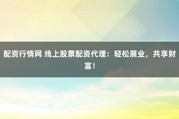 配资行情网 线上股票配资代理：轻松展业，共享财富！