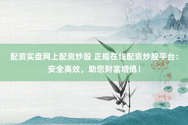 配资实盘网上配资炒股 正规在线配资炒股平台：安全高效，助您财富增值！