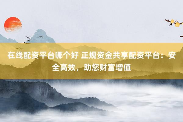 在线配资平台哪个好 正规资金共享配资平台：安全高效，助您财富增值