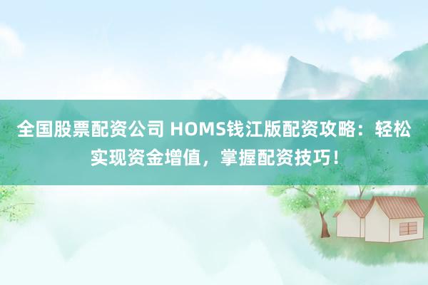全国股票配资公司 HOMS钱江版配资攻略：轻松实现资金增值，掌握配资技巧！