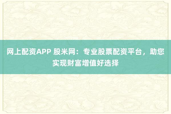 网上配资APP 股米网：专业股票配资平台，助您实现财富增值好选择