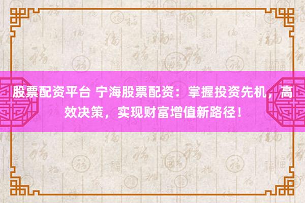 股票配资平台 宁海股票配资：掌握投资先机，高效决策，实现财富增值新路径！
