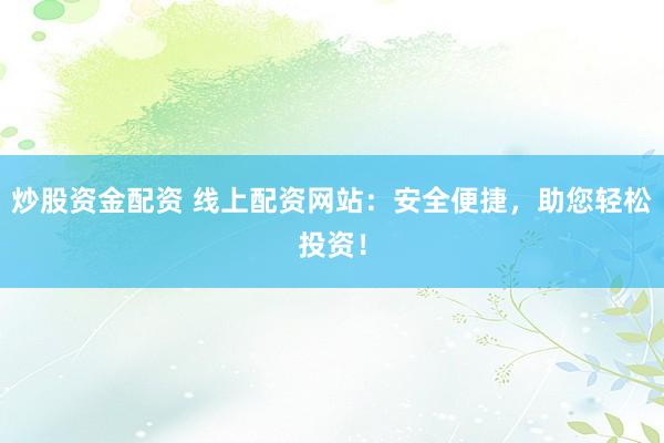 炒股资金配资 线上配资网站：安全便捷，助您轻松投资！