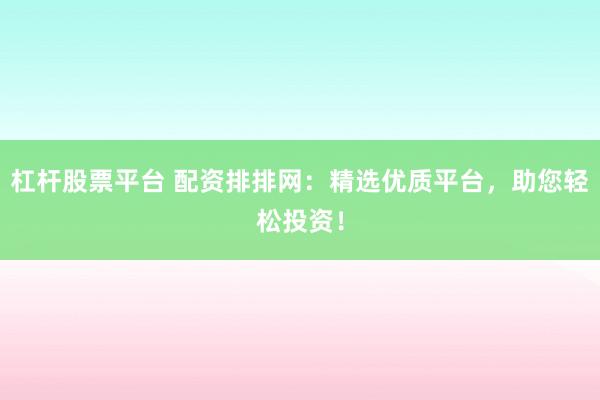 杠杆股票平台 配资排排网：精选优质平台，助您轻松投资！
