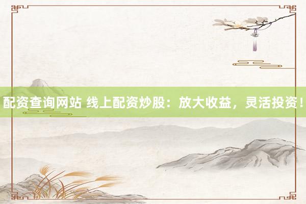 配资查询网站 线上配资炒股：放大收益，灵活投资！