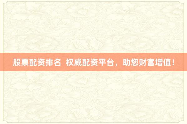 股票配资排名 权威配资平台,助您财富增值!