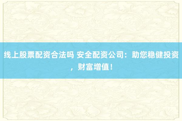 线上股票配资合法吗 安全配资公司：助您稳健投资，财富增值！