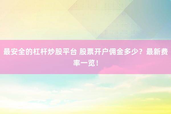 最安全的杠杆炒股平台 股票开户佣金多少？最新费率一览！