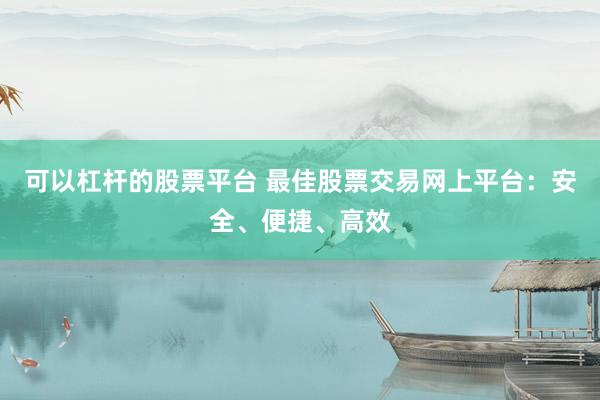 可以杠杆的股票平台 最佳股票交易网上平台：安全、便捷、高效