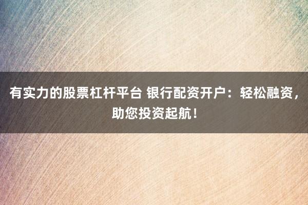 有实力的股票杠杆平台 银行配资开户：轻松融资，助您投资起航！
