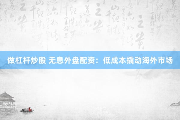 做杠杆炒股 无息外盘配资：低成本撬动海外市场