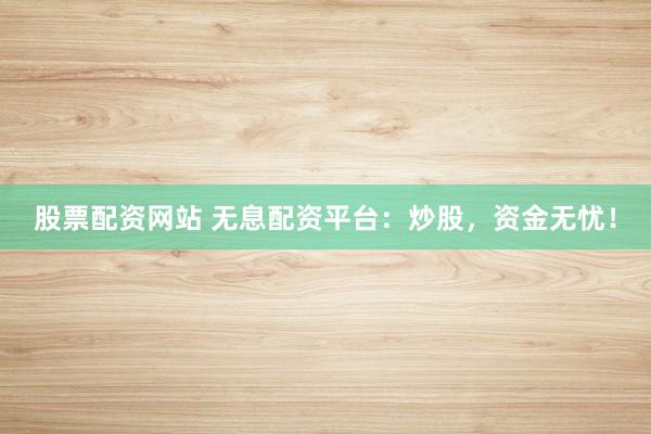 股票配资网站 无息配资平台：炒股，资金无忧！