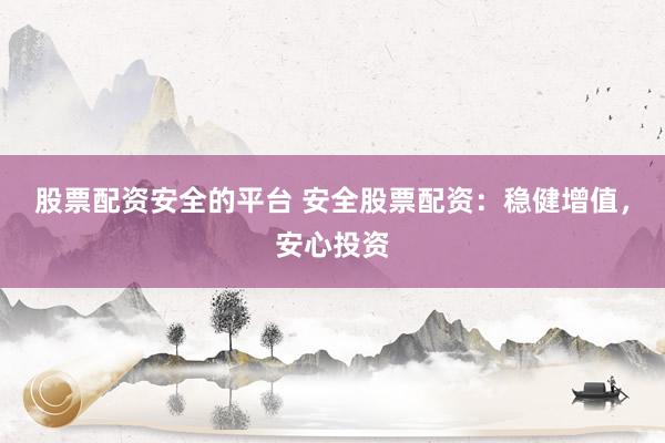 股票配资安全的平台 安全股票配资：稳健增值，<a href=