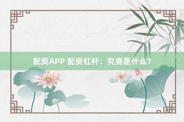 配资APP 配资杠杆：究竟是什么？