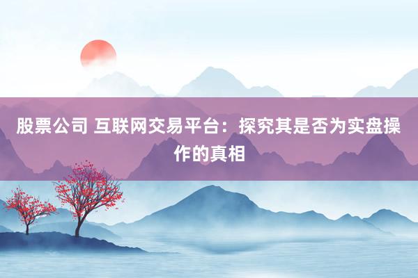 股票公司 互联网交易平台：探究其是否为实盘操作的真相