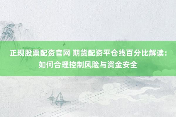 正规股票配资官网 期货配资平仓线百分比解读：如何合理控制风险与资金安全