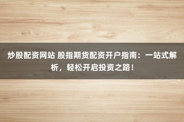 炒股配资网站 股指期货配资开户指南：一站式解析，轻松开启投资之路！