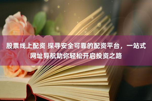 股票线上配资 探寻安全可靠的配资平台，一站式网址导航助你轻松开启投资之路
