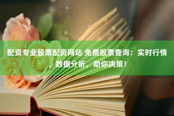 配资专业股票配资网站 免费股票查询：实时行情、数据分析，助你决策！