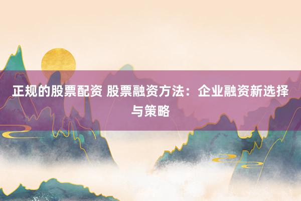 正规的股票配资 股票融资方法：企业融资新选择与策略