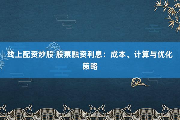 线上配资炒股 股票融资利息：成本、计算与优化策略