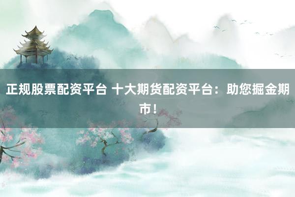 正规股票配资平台 十大期货配资平台：助您掘金期市！
