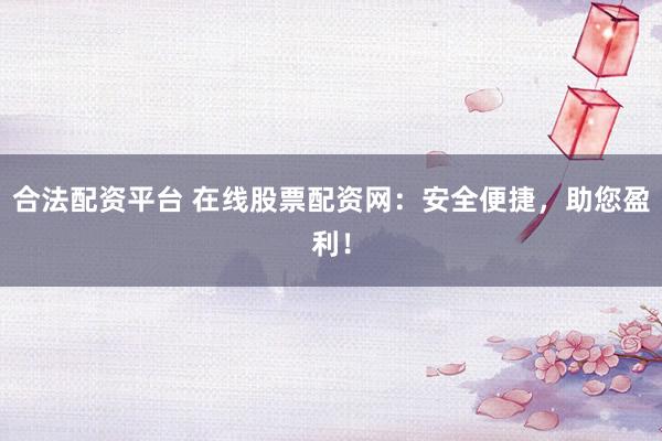 合法配资平台 在线股票配资网：安全便捷，助您盈利！